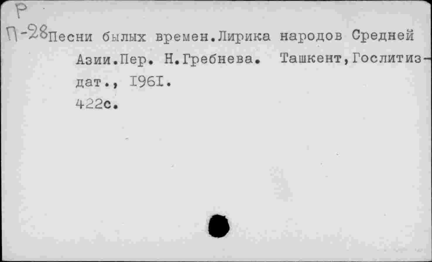 ﻿Г\"58песни былых времен.Лирика народов Средней Азии.Пер. Н.Гребнева. Ташкент,Гослитиз дат., 1961. 422с.